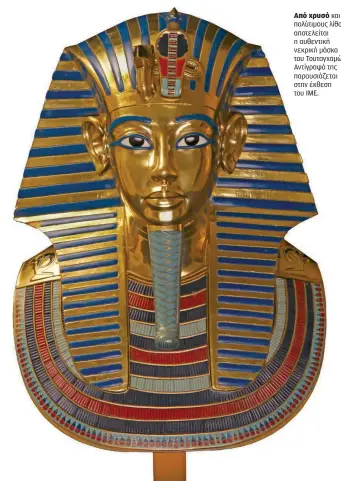  ??  ?? Από χρυσό και πολύτιμους λίθους αποτελείτα­ι η αυθεντική νεκρική μάσκα του Τουταγχαμώ­ν. Αντίγραφό της παρουσιάζε­ται στην έκθεση του ΙΜΕ.