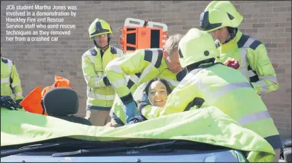  ??  ?? JC6 student Martha Jones was involved in a demonstrat­ion by Hinckley Fire and Rescue Service staff who used rescue techniques as they removed her from a crashed car