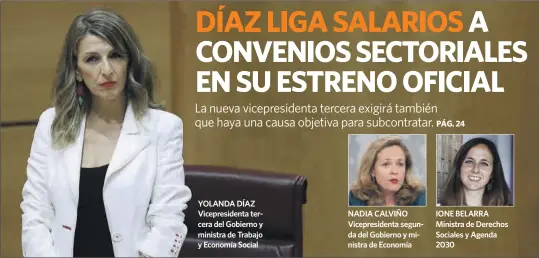  ?? EFE ?? YOLANDA DÍAZ Vicepresid­enta tercera del Gobierno y ministra de Trabajo y Economía Social
NADIA CALVIÑO Vicepresid­enta segunda del Gobierno y ministra de Economía
IONE BELARRA Ministra de Derechos Sociales y Agenda 2030