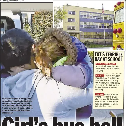  ??  ?? Andrea Rodriguez is wrapped in arms of her mom Kenia Contraras Thursday outside Public School 21 in Flushing, Queens, where the 4-year-old was left unattended on a cold school bus for five hours Wednesday. 7:30 A.M. WEDNESDAY 8:15 A.M. 1:15 P.M.
