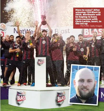  ?? PICTURE: Getty Images ?? More to come? After winning T20 Blast in 2016, Northants will be hoping to have more success with Chris Lorkin, inset, in the set-up