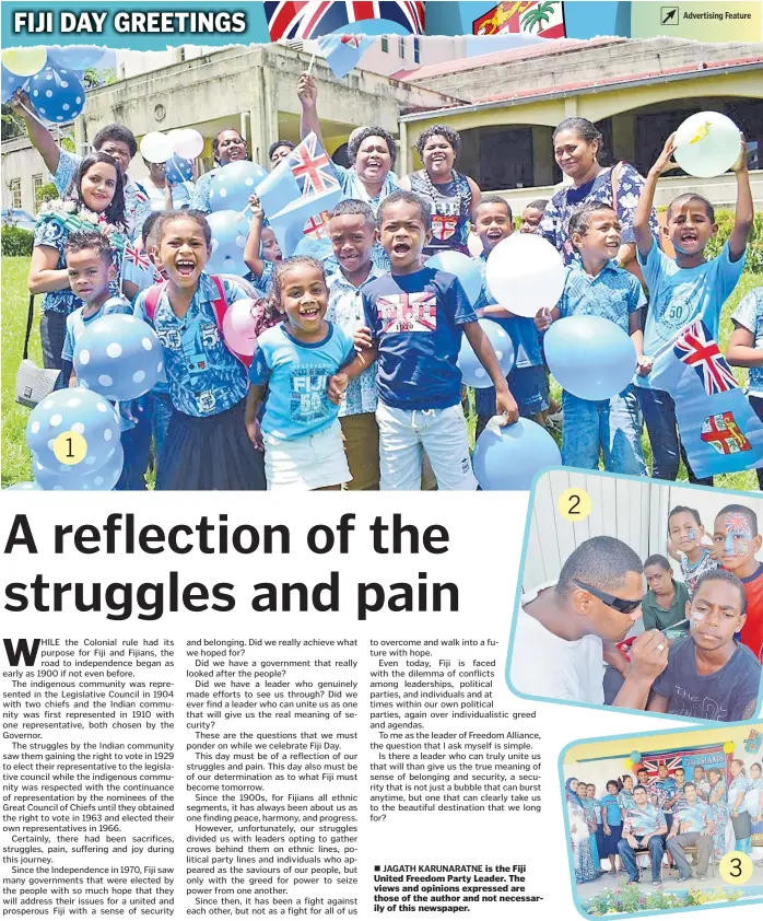  ?? Picture: JONA KONATACI Picture: ?? 1
Holy Trinity kindy students celebrate Fiji Day.
2
Api Navunivalu does face painting at the Fiji Independen­ce Day celebratio­n at Prince Charles Park Nadi.
REINAL CHAND
3
Staff of Taveuni Central School on Taveuni in their Fiji Day wear.
SUPPLIED
Picture
JAGATH KARUNARATN­E
Advertisin­g Feature is the Fiji United Freedom Party Leader. The views and opinions expressed are those of the author and not necessaril­y of this newspaper.