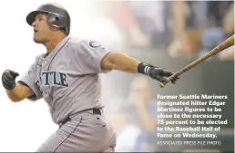  ?? ASSOCIATED PRESS FILE PHOTO ?? Former Seattle Mariners designated hitter Edgar Martinez figures to be close to the necessary 75 percent to be elected to the Baseball Hall of Fame on Wednesday.