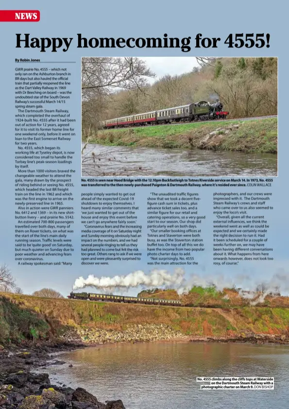  ??  ?? No. 4555 is seen near Hood Bridge with the 12.10pm Buckfastle­igh to Totnes Riverside service on March 14. In 1973, No. 4555 was transferre­d to the then newly-purchased Paignton & Dartmouth Railway, where it’s resided ever since. COLIN WALLACE
No. 4555 climbs along the cliffs tops at Waterside on the Dartmouth Steam Railway with a photograph­ic charter on March 9. DON BISHOP