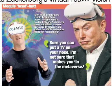 ?? ?? Moguls ‘head’-butt
Ellon Musk ( riight) says cllunky headsets to access the metaverse,, touted by Mark Zuckerberg (lleft) and others, are too awkward to catch on and calllled the wholle metaverse thiing not “compelllli­ing..” ,
Sure you can put a TV on your nose. I’m not sure that makes you ‘in
the metaverse.’