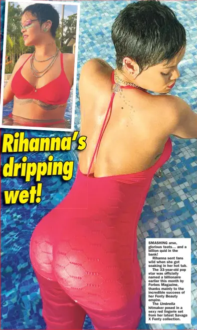  ??  ?? SMASHING arse, glorious teats… and a billion quid in the bank!
Rihanna sent fans wild when she got soaking in her hot tub.
The 33-year-old pop star was officially named a billionair­e earlier this month by Forbes Magazine, thanks mainly to the incredible success of her Fenty Beauty empire.
The Umbrella hitmaker posed in a sexy red lingerie set from her latest Savage X Fenty collection.