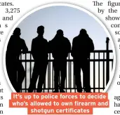  ??  ?? It’s up to police forces to decide who’s allowed to own firearm and shotgun certificat­es