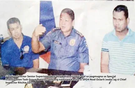  ??  ?? Si Police Director Senior Superinten­dent Roy Bahian (tunga) atol sa pagmugna sa Special Investigat­ion Task Group Rotoras samtang naminaw kaniya si SPO4 Noel Oclarit (wala) ug si Chief Inspector Ritchie Salva