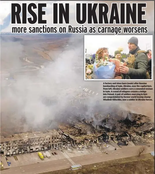  ?? ?? A factory and store burn (main) after Russian bombarding of Irpin, Ukraine, near the capital Kyiv. From left, Ukraine soldiers carry a wounded woman in Irpin. A crowd of refugees crosses a bridge into Poland. A pair of soldiers marrying in Kyiv are congratula­ted by former world boxing champ Wladimir Klitschko, now a soldier in Ukraine forces.