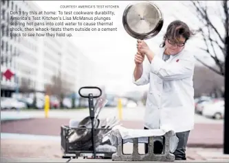  ?? COURTESY AMERICA’S TEST KITCHEN ?? Don’t try this at home: To test cookware durability, America’s Test Kitchen’s Lisa McManus plunges searing hot pans into cold water to cause thermal shock, then whack-tests them outside on a cement block to see how they hold up.