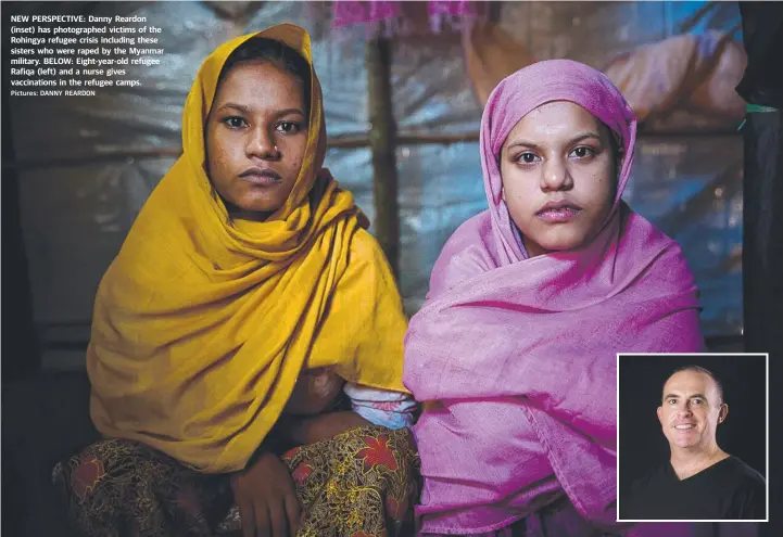  ?? Pictures: DANNY REARDON ?? NEW PERSPECTIV­E: Danny Reardon (inset) has photograph­ed victims of the Rohingya refugee crisis including these sisters who were raped by the Myanmar military. BELOW: Eight-year-old refugee Rafiqa (left) and a nurse gives vaccinatio­ns in the refugee camps.