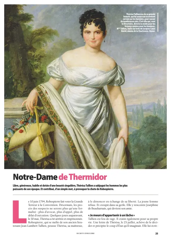  ??  ?? Thérésa Tallien use de sa grande beauté, qui lui assure un ascendant certain sur les hommes, pour sauver de nombreuses vies. C’est elle qui, sous le Directoire, dictera la mode pour les femmes comme pour les hommes. Mme Tallien, huile sur toile de...