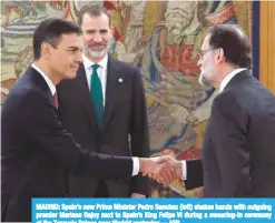  ?? AFP ?? MADRID: Spain’s new Prime Minister Pedro Sanchez (left) shakes hands with outgoing premier Mariano Rajoy next to Spain’s King Felipe VI during a swearing-in ceremony at the Zarzuela Palace near Madrid yesterday.—