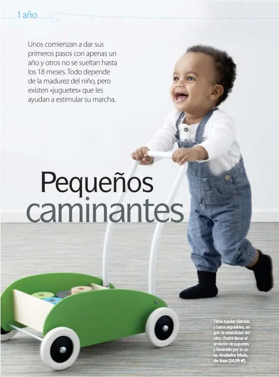  ??  ?? Tiene ruedas blandas y barra regulables, según la estabilida­d del niño. Podrá llenar el andador de juguetes y llevárselo por la casa. Andador Mula, de Ikea (24,99 €).