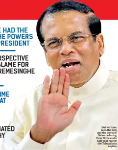  ??  ?? But we have seen the best and the worst of Sirisena during these three and a half year rule of the Yahapalana regime