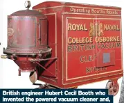  ??  ?? British engineer Hubert Cecil Booth who invented the powered vacuum cleaner and, above, an early version of his machine