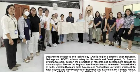  ?? ?? Department of Science and Technology (DOST) Region 6 director, Engr. Rowen R. Gelonga and DOST Undersecre­tary for Research and Developmen­t, Dr. Rowena Cristina Guevara, support the promotion of research and developmen­t outputs on natural tropical fibers of the Regional Yarn Production and Innovation Center (RYPIC) in Iloilo. Joining them are Iloilo Science and Technology University president Dr. Raul Muyong and Vice President for Research and Extension, Dr. Carmelo Ambut, and other DOST-6 officers and staff. RYPIC is the first micro-spinning facility outside of the National Capital region that aims to produce textiles made of natural fibers such as banana, pineapple, abaca, and others.