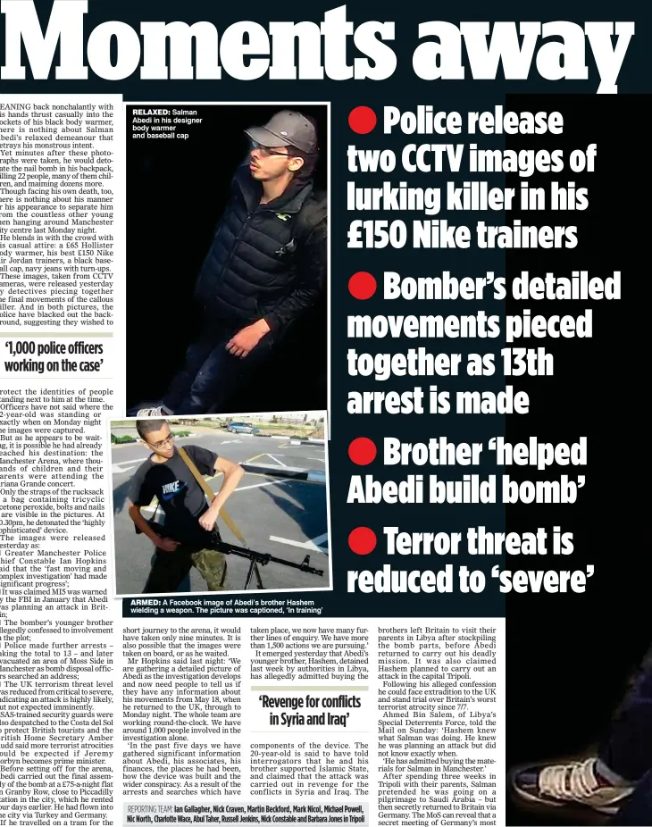  ??  ?? RELAXED: Salman Abedi in his designer body warmer and baseball cap ARMED: A Facebook image of Abedi’s brother Hashem wielding a weapon. The picture was captioned, ‘In training’ REPORTING TEAM: Ian Gallagher, Nick Craven, Martin Beckford, Mark Nicol,...