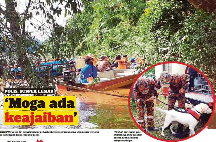  ?? Wan Yah Wan Yaakub
FOTO: ROSLI ILHAM ?? PASUKAN mencari dan menyelamat memperluas­kan kawasan pencarian kedua-dua mangsa termasuk di tebing sungai dan di celah akar pokok.
Pada hari kejadian, ada juga saya menelefonn­ya kerana seorang cucu merengek mahu bercakap dengan dia yang dipanggil Pak Lang, tetapi dia tidak menjawab panggilan itu” PASUKAN penyelamat guna khidmat dua anjing pengesan selepas hujan reda untuk mengesan mangsa.