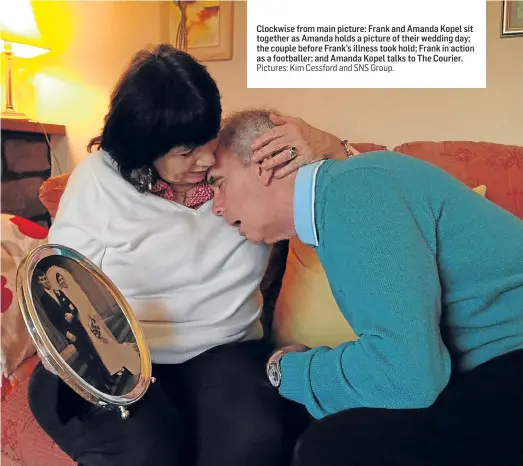  ?? Pictures: Kim Cessford and SNS Group. ?? Caption in here... Clockwise from main picture: Frank and Amanda Kopel sit together as Amanda holds a picture of their wedding day; the couple before Frank’s illness took hold; Frank in action as a footballer; and Amanda Kopel talks to The Courier.