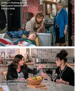  ??  ?? Arthur’s feeling poorly but Laurel doesn’t want Doug’s help Chas and Faith have a chat– if looks could kill...