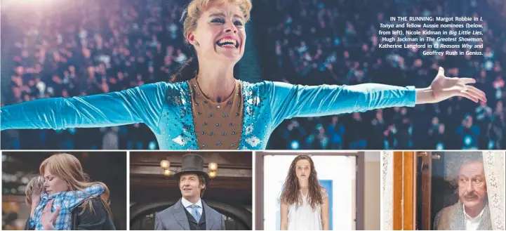  ??  ?? IN THE RUNNING: Margot Robbie in I, Tonya and fellow Aussie nominees (below, from left), Nicole Kidman in Big Little Lies, Hugh Jackman in The Greatest Showman, Katherine Langford in 13 Reasons Why and Geoffrey Rush in Genius.