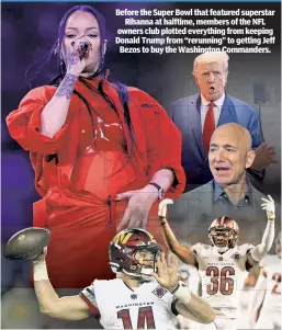  ?? ?? Billionair­es’ game plan
Before the Super Bowl that featured superstar Rihanna at halftime, members of the NFL owners club plotted everything from keeping Donald Trump from “rerunning” to getting Jeff Bezos to buy the Washington Commanders.