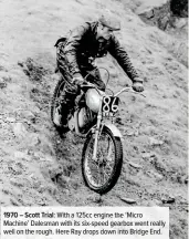  ??  ?? 1970 – Scott Trial: With a 125cc engine the ‘Micro Machine’ Dalesman with its six-speed gearbox went really well on the rough. Here Ray drops down into Bridge End.