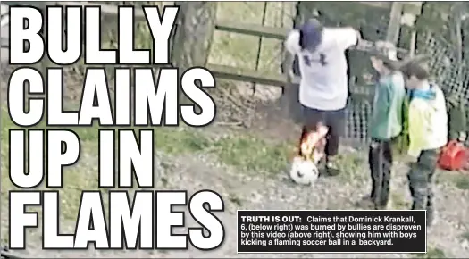  ?? ?? TRUTH IS OUT: Claims that Dominick Krankall, 6, (below right) was burned by bullies are disproven by this video (above right), showing him with boys kicking a flaming soccer ball in a backyard.