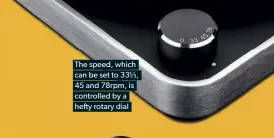  ??  ?? The speed, which can be set to 33⅓, 45 and 78rpm, is controlled by a he y rotary dial