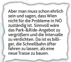  ??  ?? Aber man muss schon ehrlich sein und sagen, dass Wien nicht für die Probleme in NÖ zuständig ist. Sinnvoll wäre das Park-& Ride- Angebot zu vergrößern und die Intervalle zu verdichten. Da ist es billiger, die Schnellbah­n öfter fahren zu lassen, als...