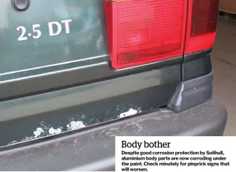  ??  ?? Body bother
Despite good corrosion protection by Solihull, aluminium body parts are now corroding under the paint. Check minutely for pinprick signs that will worsen.