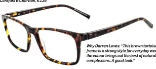  ??  ?? Why Darren Loves: “This brown tortoisesh­ell frame is a strong style for everyday wear and the colour brings out the best of natural Irish complexion­s. A good look!” Coreflex B Charlton, €129