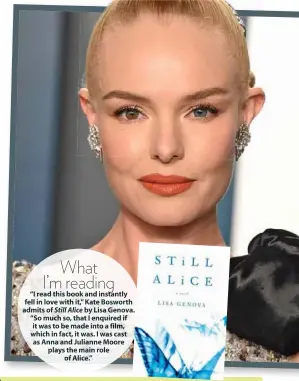  ?? ?? What I’m reading
“I read this book and instantly fell in love with it,” Kate Bosworth admits of Still Alice by Lisa Genova. “So much so, that I enquired if it was to be made into a film, which in fact, it was. I was cast as Anna and Julianne Moore plays the main role of Alice.”
