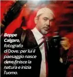  ??  ?? Beppe Calgaro, fotografo di Dove: per lui il paesaggio nasce dove finisce la natura e inizia l’uomo.