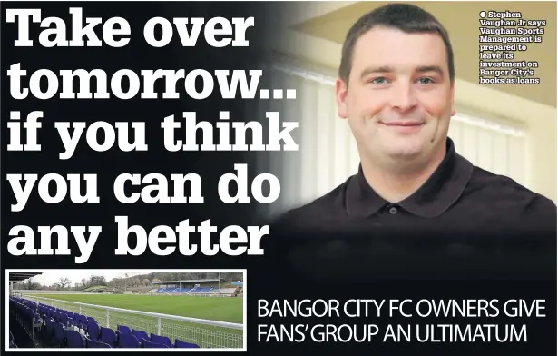  ??  ?? Stephen Vaughan Jr says Vaughan Sports Management is prepared to leave its investment on Bangor City’s books as loans