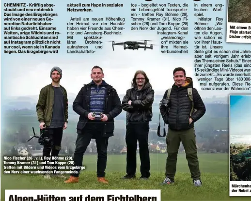  ??  ?? Nico Fischer (26 , v.l.), Roy Böhme (29), Tommy Kramer (31) und Tom Koppe (28) treffen mit Bildern und Videos vom Erzgebirge den Nerv einer wachsenden Fangemeind­e.
Mit einem Blick zur tschechisc­hen Talsperre Fláje startet das mit über 180 000
Aufrufen bisher erfolgreic­hste Reels von weareoregi­on.
Märchenhaf­t schön liegt dem Keilberg sogar der Nebel zu Füßen.