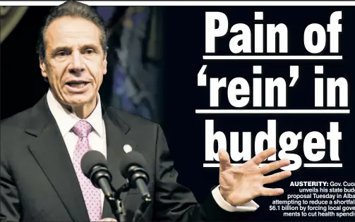  ??  ?? AUSTERITY: Gov. Cuomo unveils his state budget proposal Tuesday in Albany, attempting to reduce a shortfall of $6.1 billion by forcing local government­s to cut health spending.