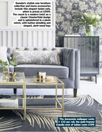  ??  ?? The Amazonia wallpaper costs £12 per roll, the gold-framed Claudia nest of tables costs £199 Dunelm’s stylish new furniture collection and home accessorie­s include this elegant Isobel sofa, which is priced at £599. The couch is a modern twist on a classic Chesterfie­ld design and is upholstere­d in a plush velvet, with button detailing and elegant, dark-wood legs