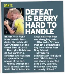  ??  ?? BERRY VAN PEER broke down in tears, during his match with Gary Anderson, at the Grand Slam of Darts.
The crying Dutchman, 21, has ‘dartitis’, a condition where players struggle with the release of the dart.
Midway through the clash against two-time...