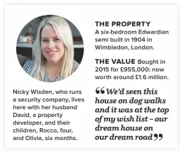  ??  ?? Nicky Wisden, who runs a security company, lives here with her husband David, a property developer, and their children, Rocco, four, and Olivia, six months. the property A six-bedroom Edwardian semi built in 1904 in Wimbledon, London.the Value Bought in 2015 for £955,000; now worth around £1.6 million. “We’d seen this house on dog walks and it was at the top of my wish list – our dream house on our dream road”