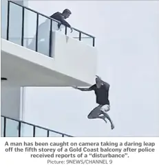 ?? Picture: 9NEWS/CHANNEL 9 ?? A man has been caught on camera taking a daring leap off the fifth storey of a Gold Coast balcony after police received reports of a “disturbanc­e”.