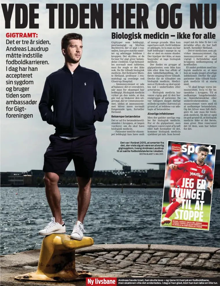  ?? EKSTRA BLADET 5. MAJ 2015 ?? Ny livsbane Det var i foråret 2015, at smerter fra det, der viste sig at vaere en alvorlig gigtsygdom, tvang Andreas Laudrup til at saette fodboldstø­vlerne i skabet. Andreas havde troet, han skulle leve – og tjene til livet på en fodboldban­e, men...