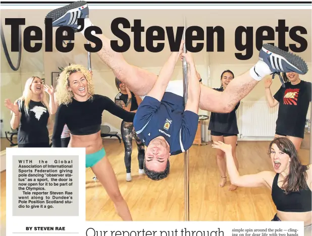  ??  ?? WITH the Global Associatio­n of Internatio­nal Sports Federation giving pole dancing “observer status” as a sport, the door is now open for it to be part of the Olympics.
Tele reporter Steven Rae went along to Dundee’s Pole Position Scotland studio to...