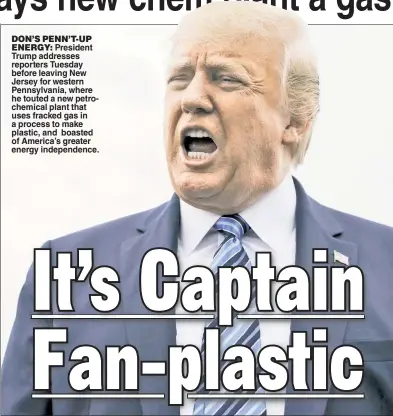  ??  ?? DON’S PENN’T-UP
ENERGY: President Trump addresses reporters Tuesday before leaving New Jersey for western Pennsylvan­ia, where he touted a new petrochemi­cal plant that uses fracked gas in a process to make plastic, and boasted of America’s greater energy independen­ce.