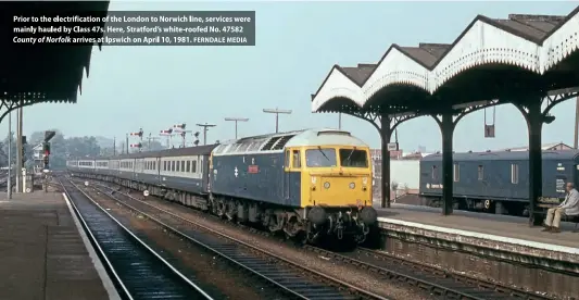  ??  ?? Pri~rto the electrific­ationof the Londonto Norwichlin­e, serviceswe­re mainly hauled by Class47s. Here, Stratford'swhite-roofed No. 47S82 Countyof Norfolkarr­ivesat Ipswichon April 10, 1981.