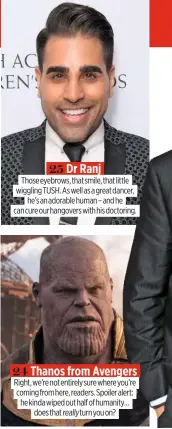  ??  ?? 25 Dr Ranj Those eyebrows, that smile, that little wiggling TUSH. As well as a great dancer, he’s an adorable human – and he can cure our hangovers with his doctoring. 24 Thanos from Avengers Right, we’re not entirely sure where you’re coming from here, readers. Spoiler alert: he kinda wiped out half of humanity… does that really turn you on?