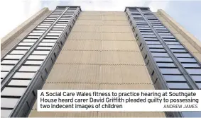  ?? ANDREW JAMES ?? A Social Care Wales fitness to practice hearing at Southgate House heard carer David Griffith pleaded guilty to possessing two indecent images of children