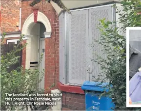  ??  ?? The landlord was forced to shut this property in Ferndale, west Hull. Right, Cllr Rosie Nicola