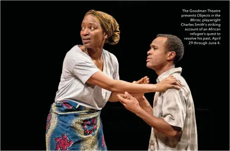  ??  ?? The Goodman Theatre presents Objects in the Mirror, playwright Charles Smith’s striking account of an African refugee’s quest to resolve his past, April 29 through June 4.